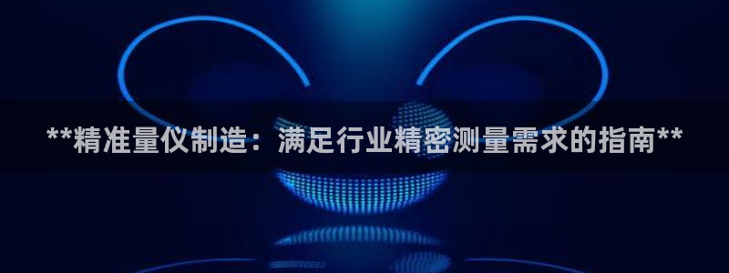 彩神iv是正规平台吗?：**精准量仪制造：满足行业精密测量需求的指南**