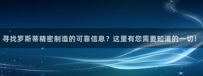彩神ix官网：寻找罗斯蒂精密制造的可靠信息？这里有您需要知道的一切！