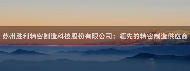 彩神8官网合法吗：苏州胜利精密制造科技股份有限公司：领先的精密制造供应商