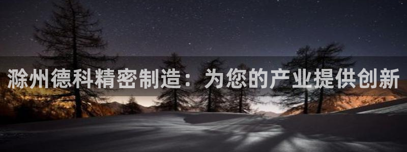 新版彩神v8登录不了：滁州德科精密制造：为您的产业提供创新