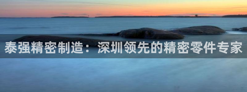 所有彩神购买首页：泰强精密制造：深圳领先的精密零件专家
