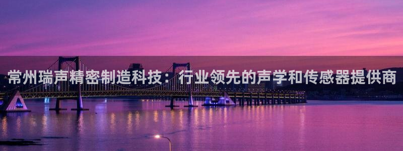 彩神v8iii：常州瑞声精密制造科技：行业领先的声学和传感器提供商