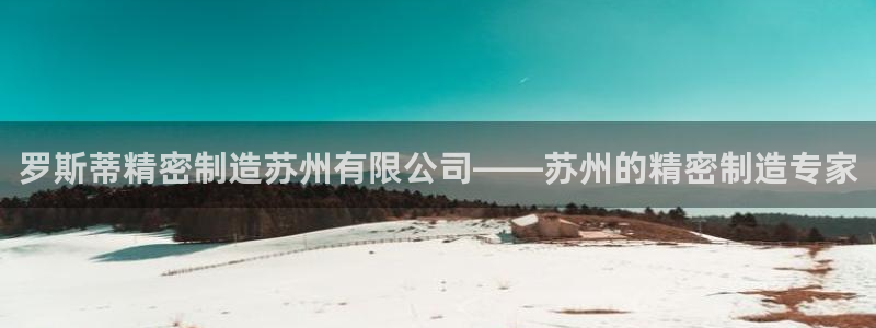 彩神正规吗：罗斯蒂精密制造苏州有限公司——苏州的精密制造专家