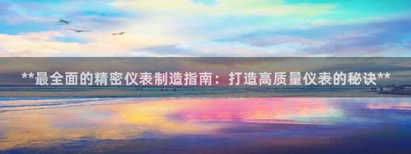 彩神官方邀请码是多少：**最全面的精密仪表制造指南：打造高质量仪表的秘诀**