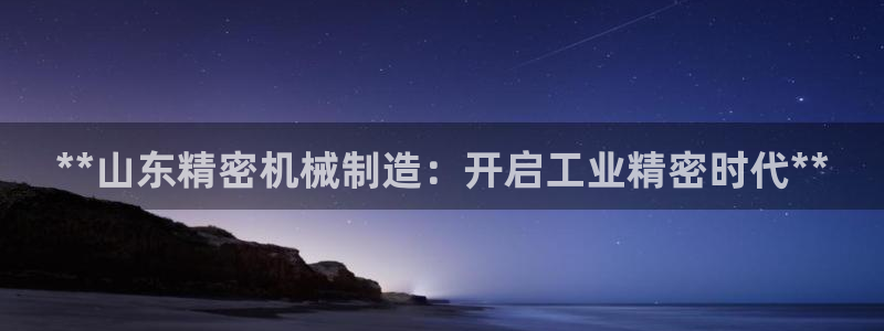 彩神团队是真的吗：**山东精密机械制造：开启工业精密时代**