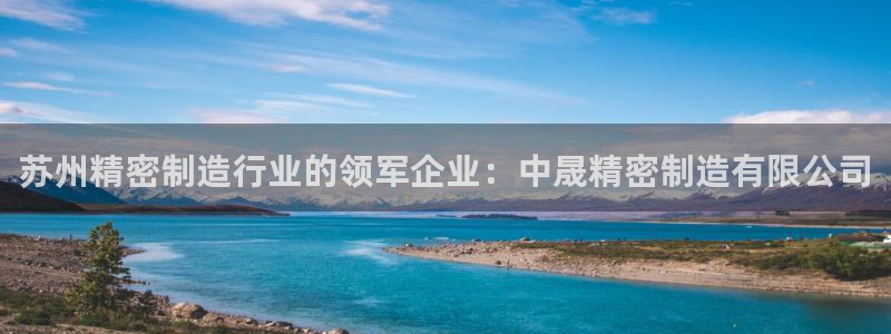 彩神购彩-购彩大厅入口：苏州精密制造行业的领军企业：中晟精密制造有限公司