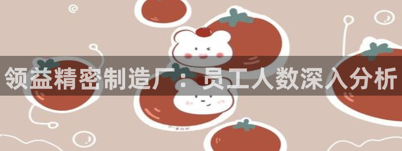 彩神平台之间是什么关系：领益精密制造厂：员工人数深入分析