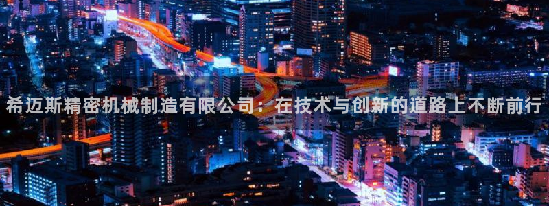 彩神赢钱了吗知乎：希迈斯精密机械制造有限公司：在技术与创新的道路上不断前行