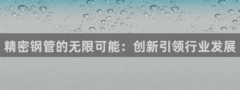 彩神ll能赚钱吗：精密钢管的无限可能：创新引领行业发展