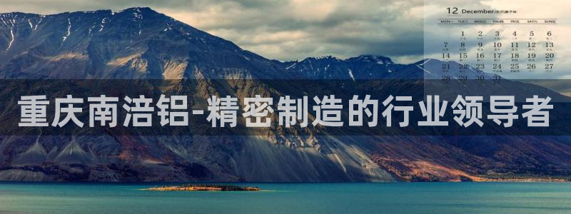 彩神8最新版下载：重庆南涪铝-精密制造的行业领导者