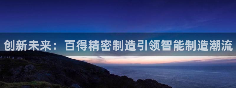 新版彩神v8登录不了：创新未来：百得精密制造引领智能制造潮流