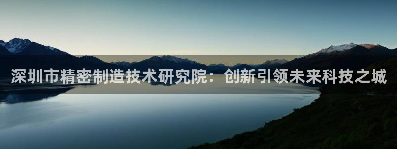 彩神通关注码金码对应码：深圳市精密制造技术研究院：创新引领未来科技之城