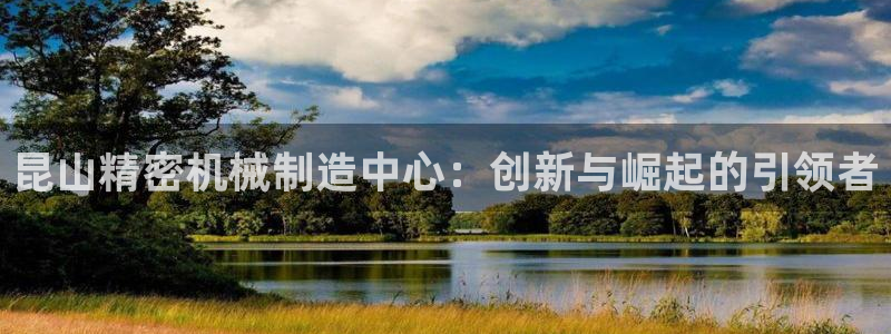 彩神vll趣投彩：昆山精密机械制造中心：创新与崛起的引领者