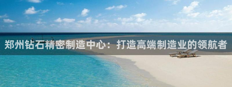 彩神平台能提现吗：郑州钻石精密制造中心：打造高端制造业的领航者