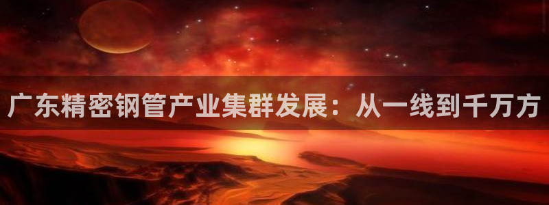 彩神VII官方版：广东精密钢管产业集群发展：从一线到千万方