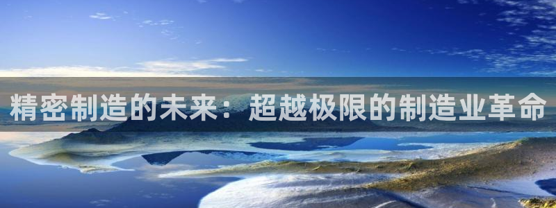 下载彩神通关注码：精密制造的未来：超越极限的制造业革命