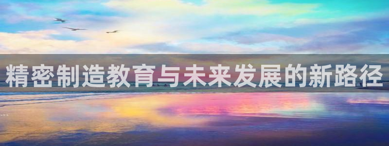 彩神平台能提现吗：精密制造教育与未来发展的新路径