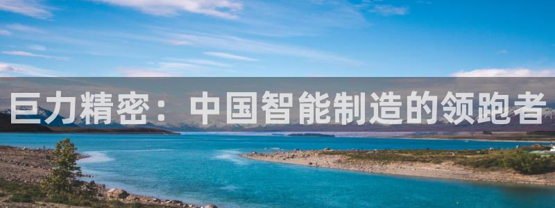 彩神大发官网：巨力精密：中国智能制造的领跑者