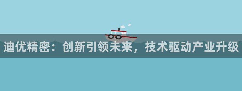 彩神通官网下载：迪优精密：创新引领未来，技术驱动产业升级