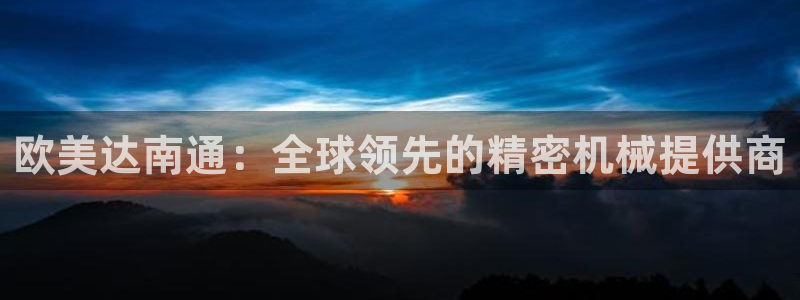 彩神v8下载app5.0：欧美达南通：全球领先的精密机械提供商