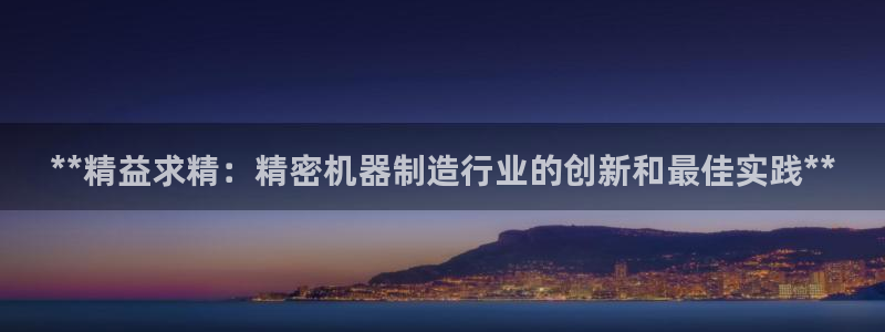 彩神这个平台是真的吗：**精益求精：精密机器制造行业的创新和最佳实践**