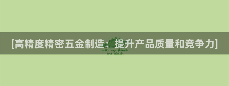 新版彩神v8登录教程：[高精度精密五金制造：提升产品质量和竞争力]