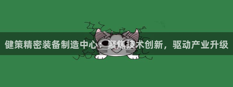 彩神购彩购彩大厅入口v：健策精密装备制造中心：聚焦技术创新，驱动产业升级