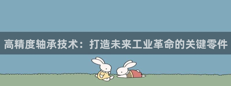 彩神v8手机客户端：高精度轴承技术：打造未来工业革命的关键零件