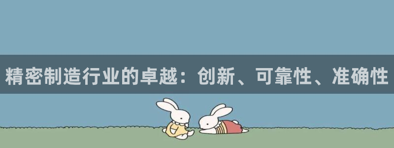 彩神争霸官方下载：精密制造行业的卓越：创新、可靠性、准确性